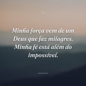 Minha força vem de um Deus que faz milagres. Minha fé está além do impossível.