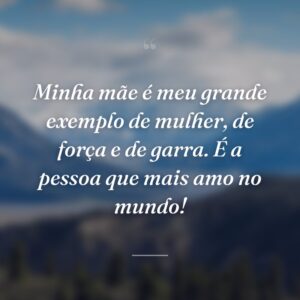 Minha mãe é meu grande exemplo de mulher, de força e de garra. É a pessoa que mais amo no mundo!