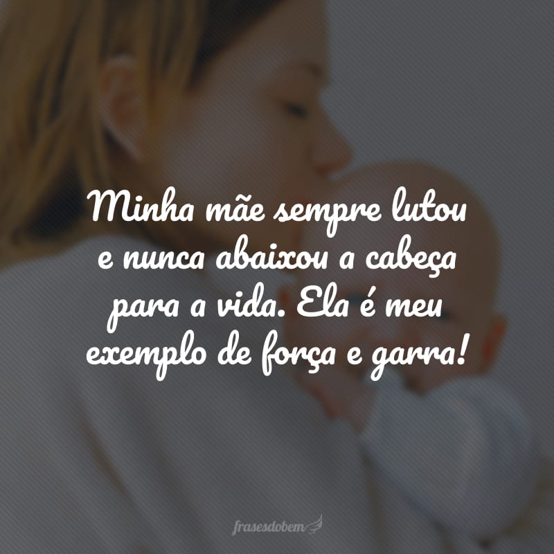 Minha mãe sempre lutou e nunca abaixou a cabeça para a vida. Ela é meu exemplo de força e garra!