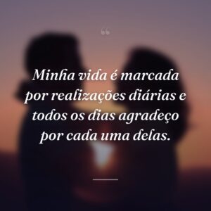 Minha vida é marcada por realizações diárias e todos os dias agradeço por cada uma delas.