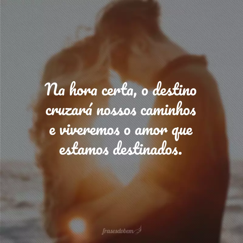 Na hora certa, o destino cruzará nossos caminhos e viveremos o amor que estamos destinados.