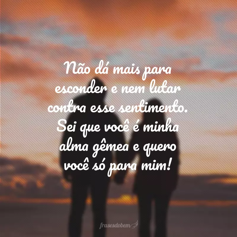 Não dá mais para esconder e nem lutar contra esse sentimento. Sei que você é minha alma gêmea e quero você só para mim!