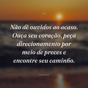 Não dê ouvidos ao acaso. Ouça seu coração, peça direcionamento por meio de preces e encontre seu caminho.