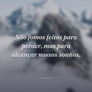 Não fomos feitos para perder, mas para alcançar nossos sonhos.