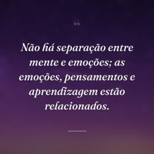 Não há separação entre mente e emoções; as emoções, pensamentos e aprendizagem estão relacionados.