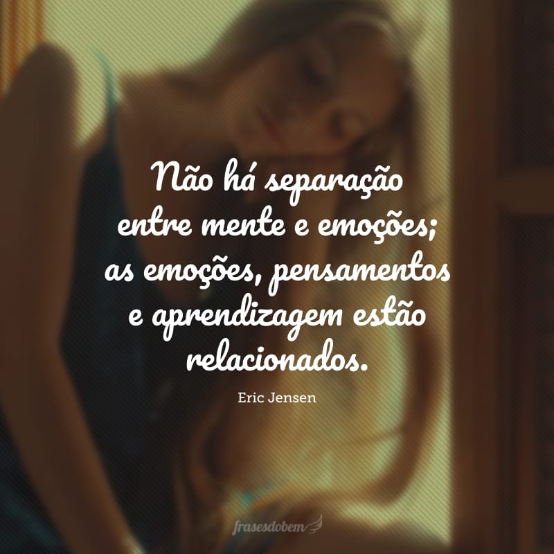 Não há separação entre mente e emoções; as emoções, pensamentos e aprendizagem estão relacionados.