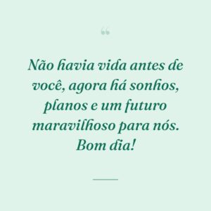 Não havia vida antes de você, agora há sonhos, planos e um futuro maravilhoso para nós. Bom dia!