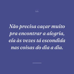 Não precisa caçar muito pra encontrar a alegria, ela às vezes tá escondida nas coisas do dia a dia.