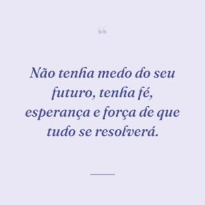 Não tenha medo do seu futuro, tenha fé, esperança e força de que tudo se resolverá.