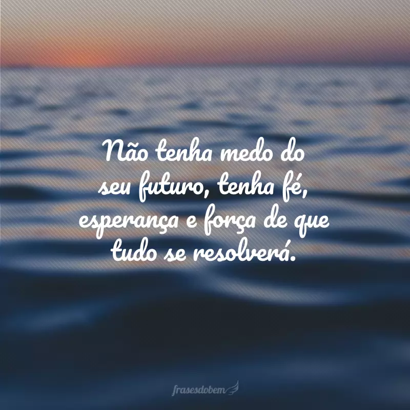 Não tenha medo do seu futuro, tenha fé, esperança e força de que tudo se resolverá.