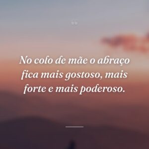 No colo de mãe o abraço fica mais gostoso, mais forte e mais poderoso.