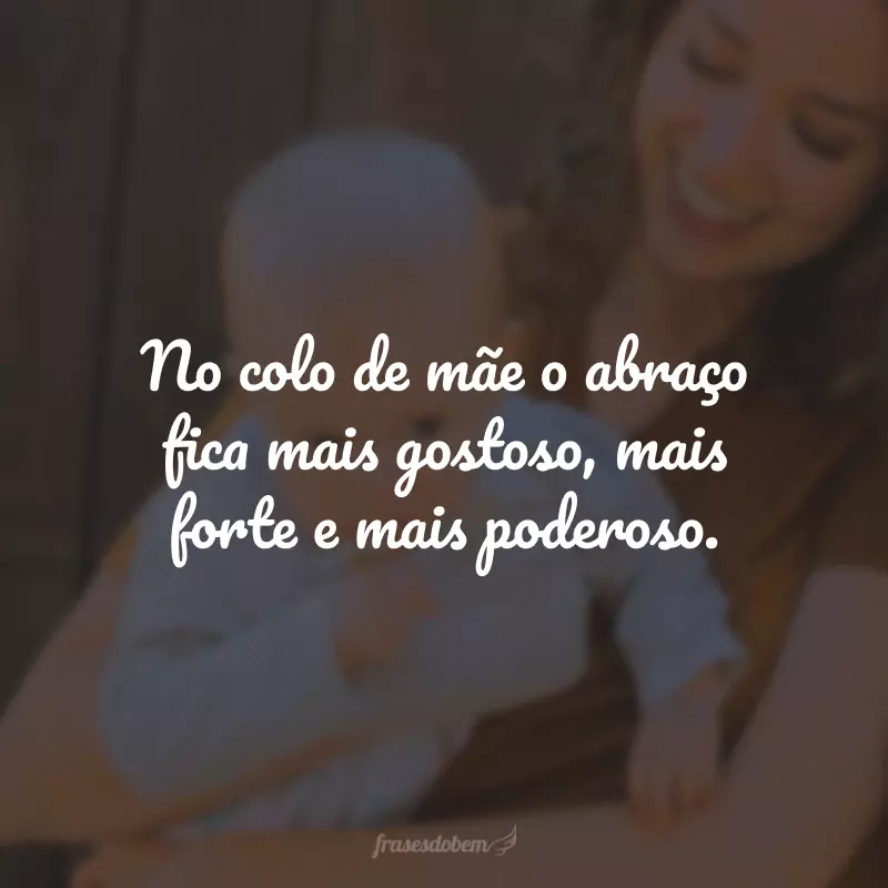 No colo de mãe o abraço fica mais gostoso, mais forte e mais poderoso.