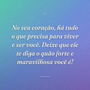 No seu coração, há tudo o que precisa para viver e ser você. Deixe que ele te diga o quão forte e maravilhosa você é!