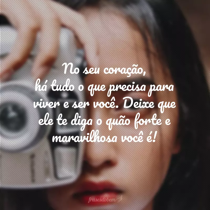 No seu coração, há tudo o que precisa para viver e ser você. Deixe que ele te diga o quão forte e maravilhosa você é!