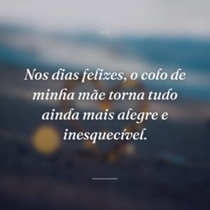 Nos dias felizes, o colo de minha mãe torna tudo ainda mais alegre e inesquecível.