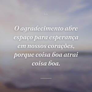 O agradecimento abre espaço para esperança em nossos corações, porque coisa boa atrai coisa boa.