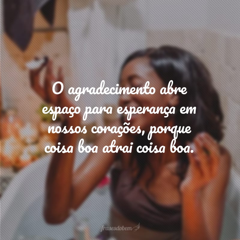 O agradecimento abre espaço para esperança em nossos corações, porque coisa boa atrai coisa boa.