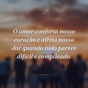 O amor conforta nosso coração e alivia nossa dor quando tudo parece difícil e complicado.
