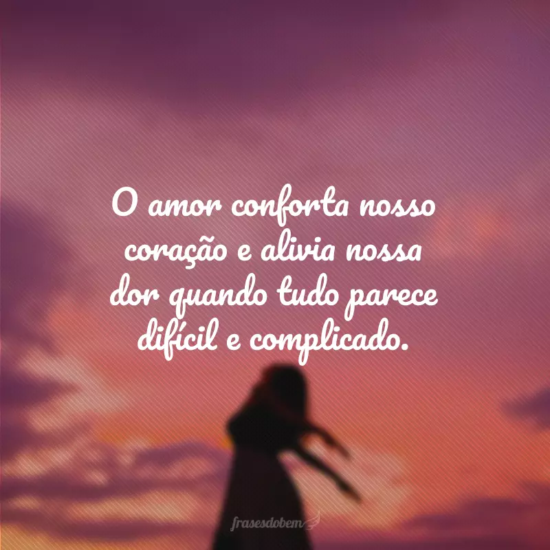 O amor conforta nosso coração e alivia nossa dor quando tudo parece difícil e complicado.