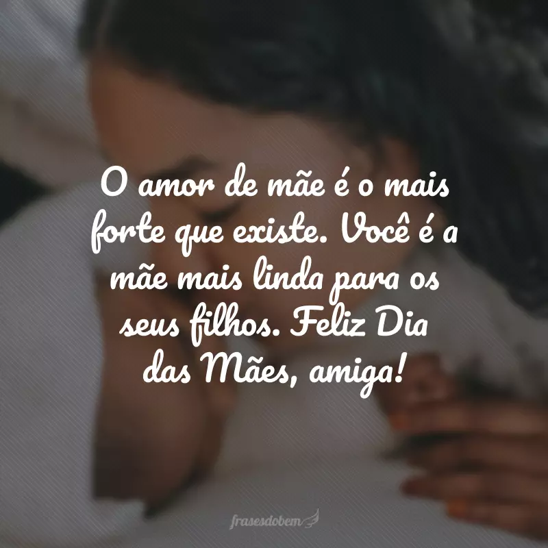 O amor de mãe é o mais forte que existe. Você é a mãe mais linda para os seus filhos. Feliz Dia das Mães, amiga!