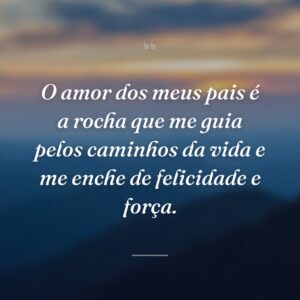 O amor dos meus pais é a rocha que me guia pelos caminhos da vida e me enche de felicidade e força.