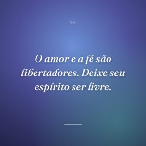O amor e a fé são libertadores. Deixe seu espírito ser livre.