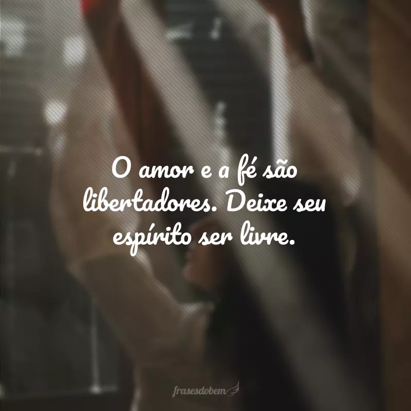 O amor e a fé são libertadores. Deixe seu espírito ser livre.