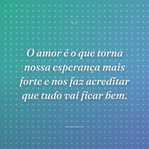 O amor é o que torna nossa esperança mais forte e nos faz acreditar que tudo vai ficar bem.