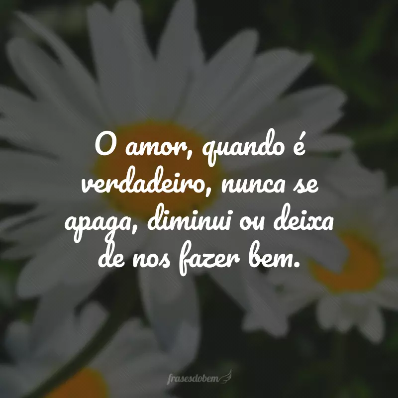 O amor, quando é verdadeiro, nunca se apaga, diminui ou deixa de nos fazer bem.