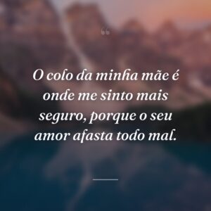 O colo da minha mãe é onde me sinto mais seguro, porque o seu amor afasta todo mal.