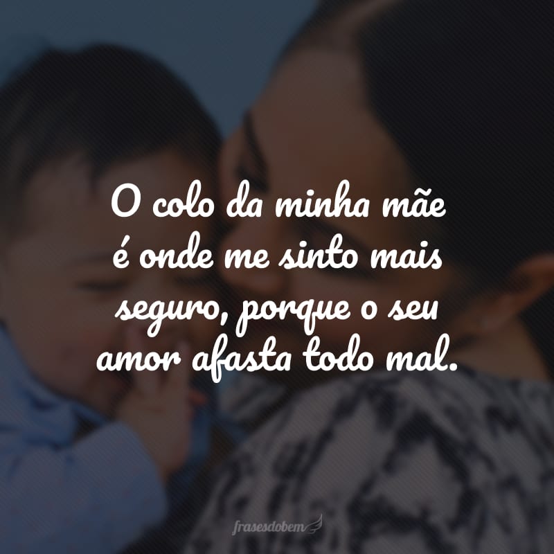 O colo da minha mãe é onde me sinto mais seguro, porque o seu amor afasta todo mal.