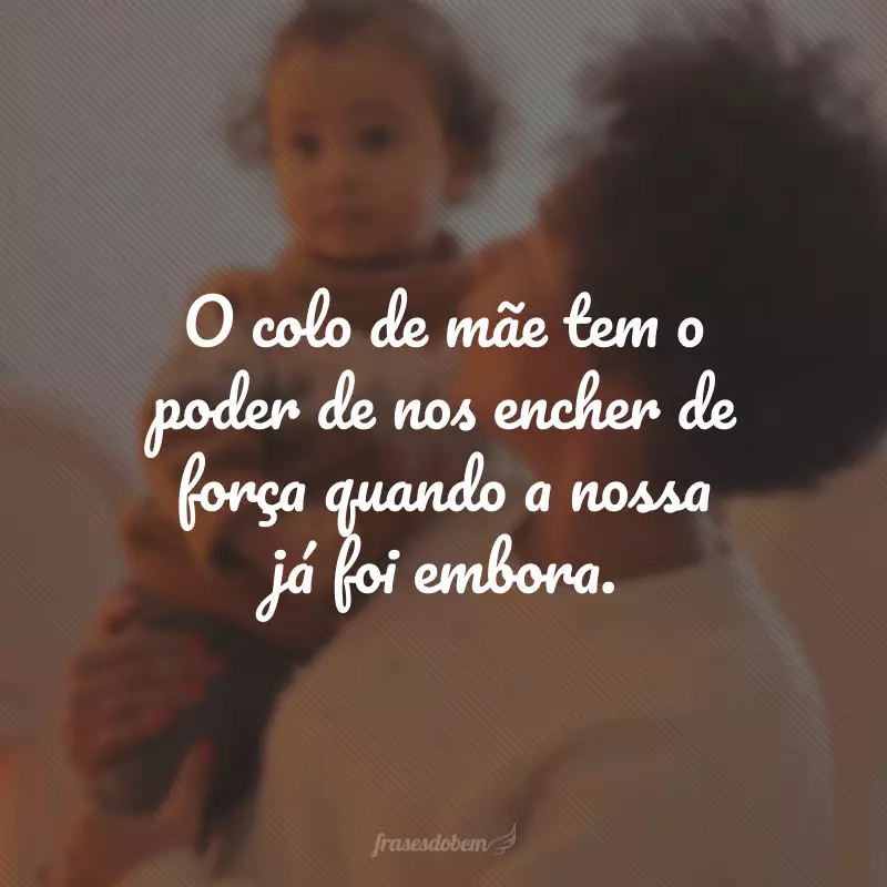 O colo de mãe tem o poder de nos encher de força quando a nossa já foi embora.