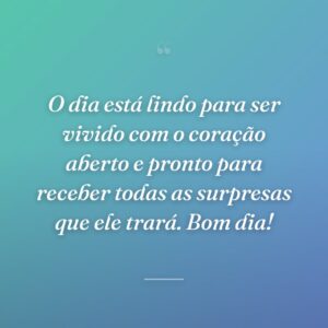 O dia está lindo para ser vivido com o coração aberto e pronto para receber todas as surpresas que ele trará. Bom dia!