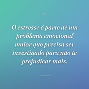 O estresse é parte de um problema emocional maior que precisa ser investigado para não te prejudicar mais.