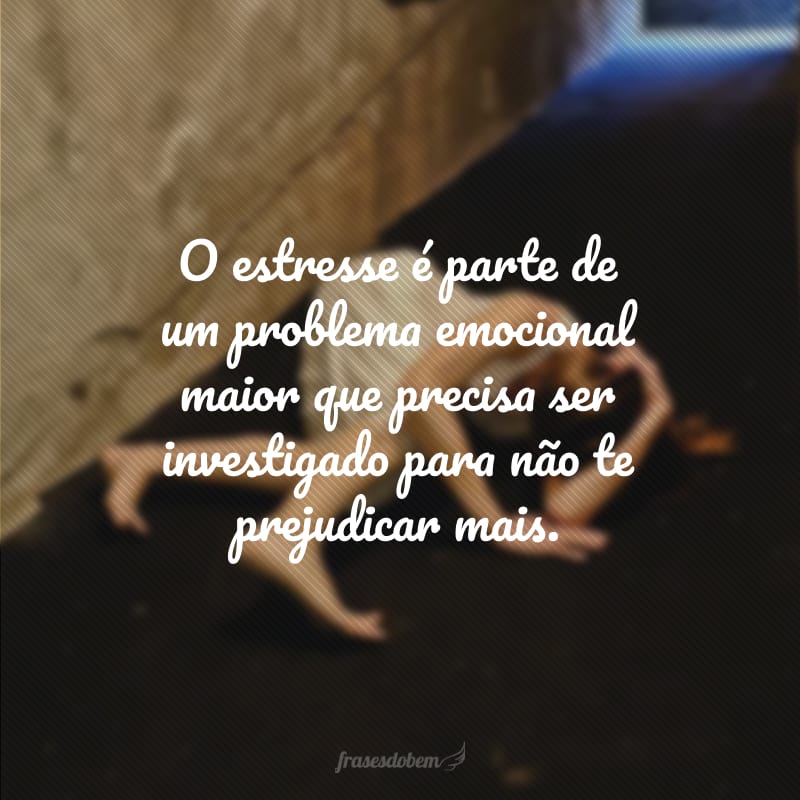 O estresse é parte de um problema emocional maior que precisa ser investigado para não te prejudicar mais.