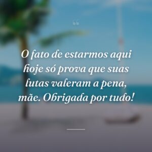 O fato de estarmos aqui hoje só prova que suas lutas valeram a pena, mãe. Obrigada por tudo!