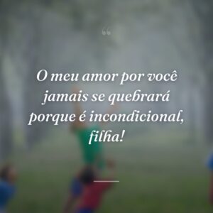 O meu amor por você jamais se quebrará porque é incondicional, filha!