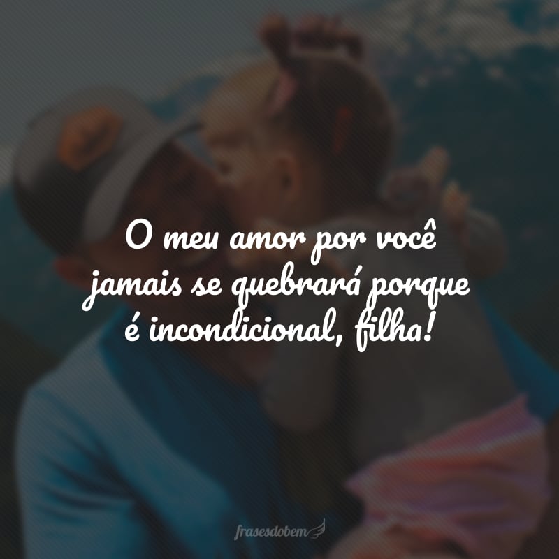 O meu amor por você jamais se quebrará porque é incondicional, filha!