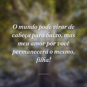 O mundo pode virar de cabeça para baixo, mas meu amor por você permanecerá o mesmo, filha!