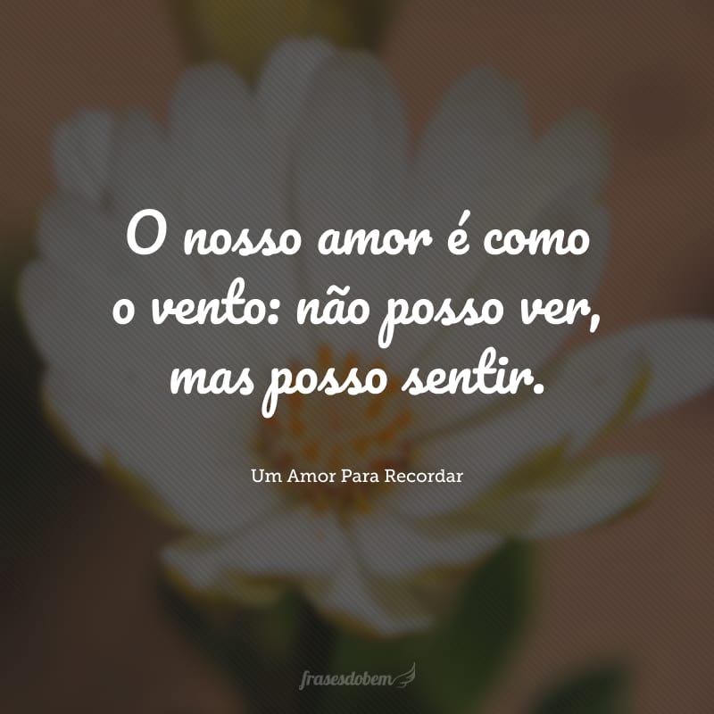 O nosso amor é como o vento: não posso ver, mas posso sentir.