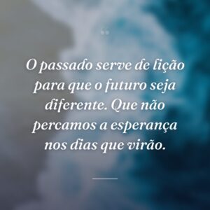 O passado serve de lição para que o futuro seja diferente. Que não percamos a esperança nos dias que virão.