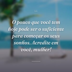 O pouco que você tem hoje pode ser o suficiente para começar os seus sonhos. Acredite em você, mulher!