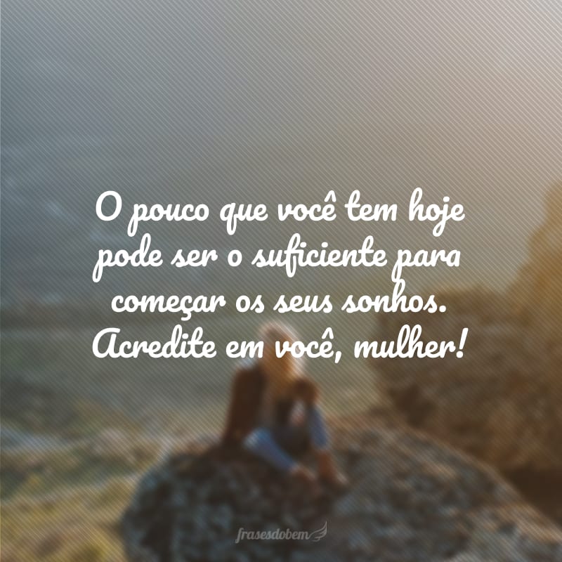 O pouco que você tem hoje pode ser o suficiente para começar os seus sonhos. Acredite em você, mulher!