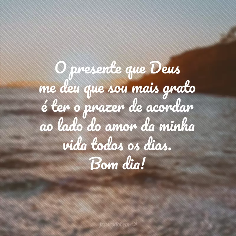 O presente que Deus me deu que sou mais grato é ter o prazer de acordar ao lado do amor da minha vida todos os dias. Bom dia!