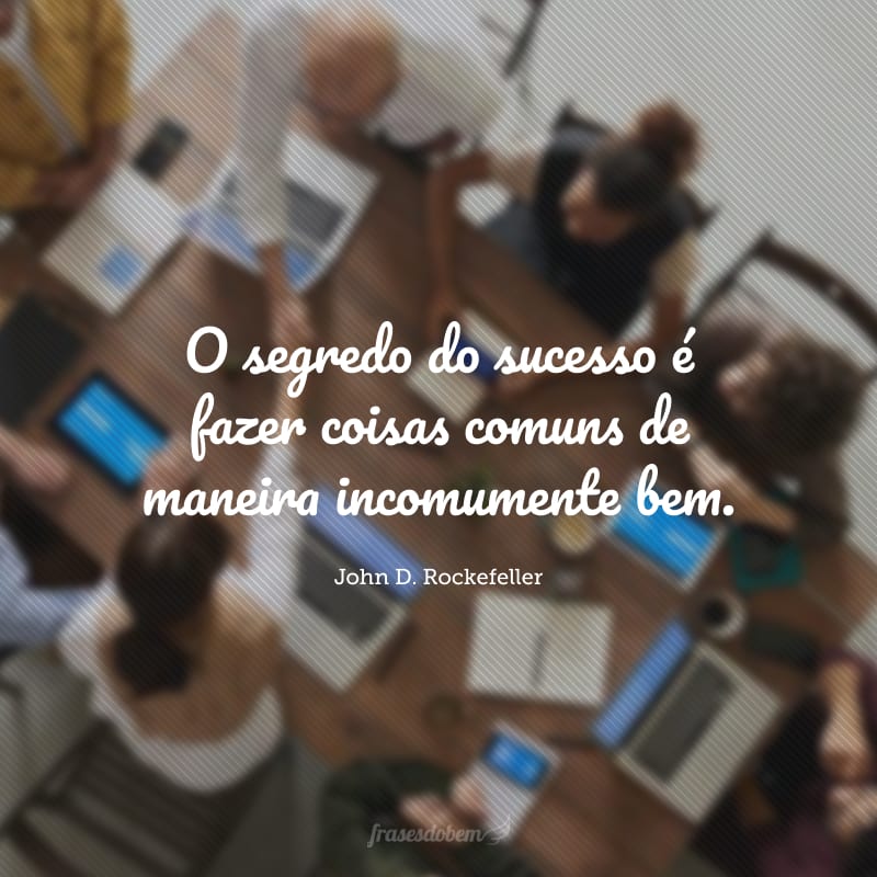 O segredo do sucesso é fazer coisas comuns de maneira incomumente bem.