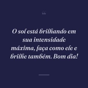 O sol está brilhando em sua intensidade máxima, faça como ele e brilhe também. Bom dia!