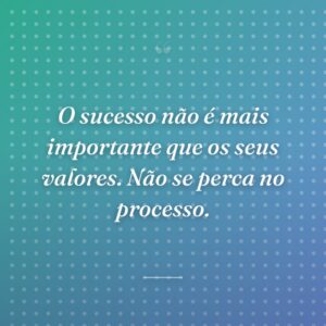 O sucesso não é mais importante que os seus valores. Não se perca no processo.