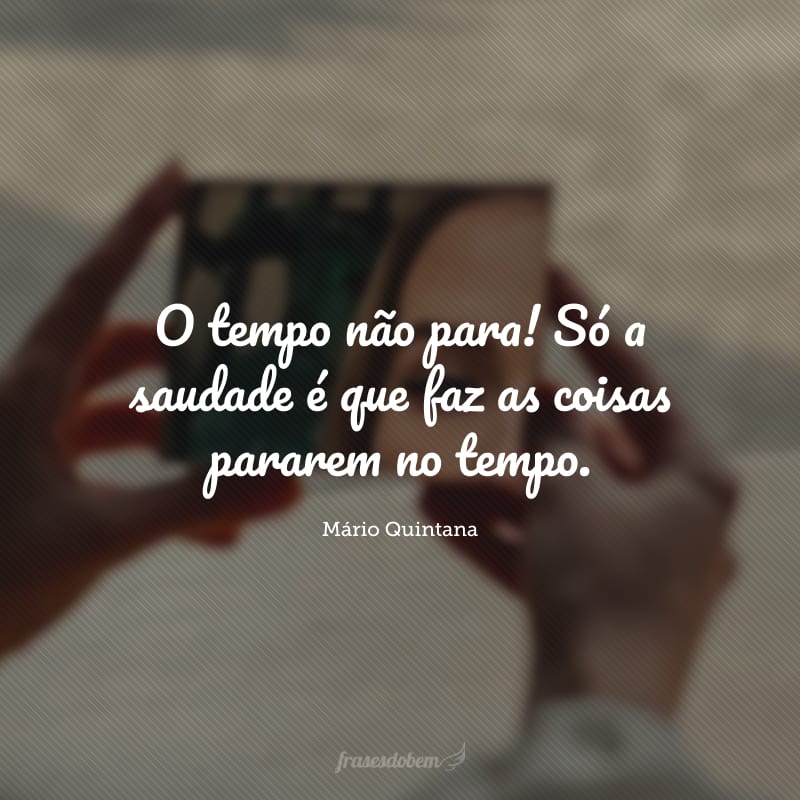 O tempo não para! Só a saudade é que faz as coisas pararem no tempo.