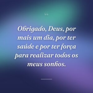 Obrigado, Deus, por mais um dia, por ter saúde e por ter força para realizar todos os meus sonhos.