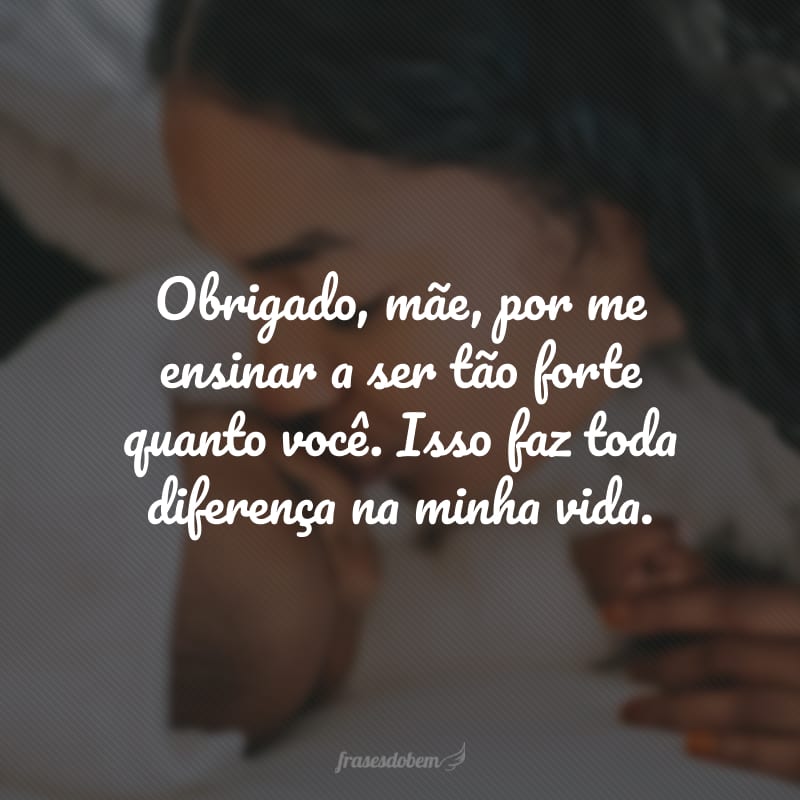 Obrigado, mãe, por me ensinar a ser tão forte quanto você. Isso faz toda diferença na minha vida.